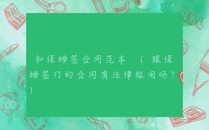 和保姆签合同范本 (跟保姆签订的合同有法律效用吗？)